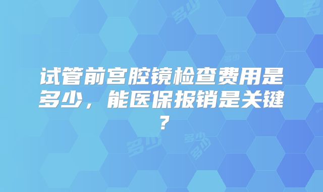 试管前宫腔镜检查费用是多少，能医保报销是关键？