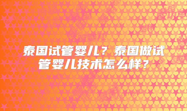 泰国试管婴儿?泰国做试管婴儿技术怎么样?