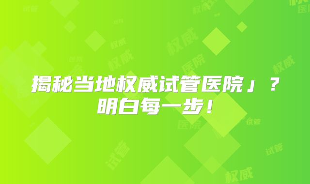 揭秘当地权威试管医院」？明白每一步！