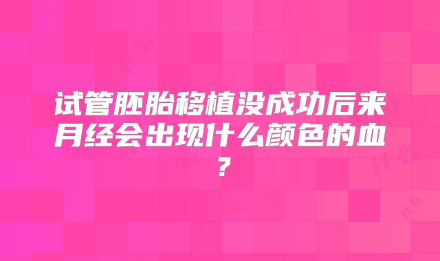 试管胚胎移植没成功后来月经会出现什么颜色的血？