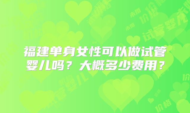 福建单身女性可以做试管婴儿吗？大概多少费用？