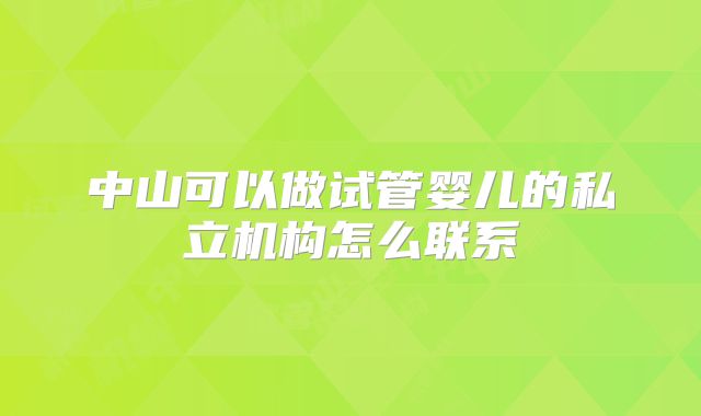 中山可以做试管婴儿的私立机构怎么联系