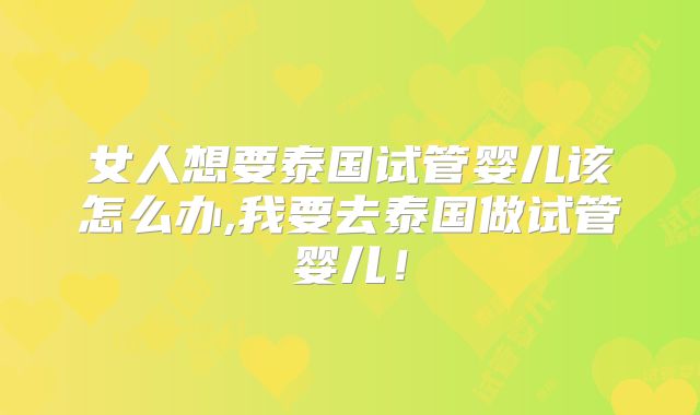 女人想要泰国试管婴儿该怎么办,我要去泰国做试管婴儿！