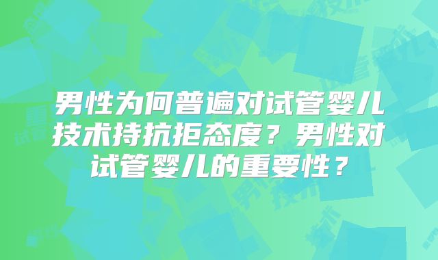 男性为何普遍对试管婴儿技术持抗拒态度？男性对试管婴儿的重要性？