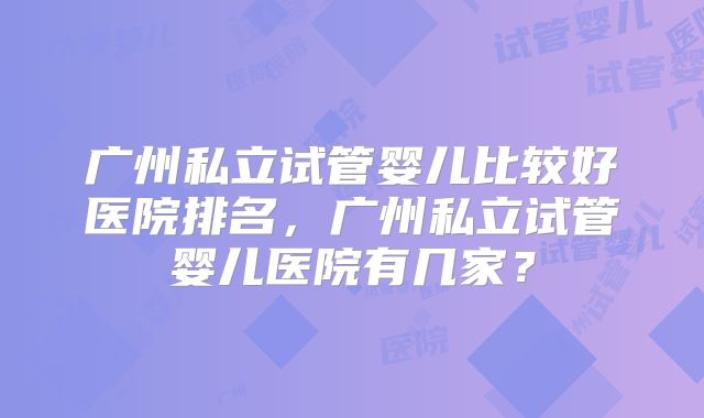 广州私立试管婴儿比较好医院排名,广州私立试管婴儿医院有几家?