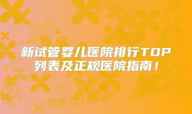 新试管婴儿医院排行TOP列表及正规医院指南！