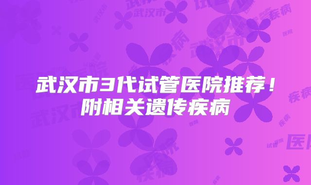 武汉市3代试管医院推荐！附相关遗传疾病
