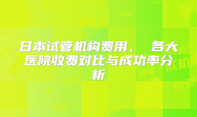 日本试管机构费用， 各大医院收费对比与成功率分析