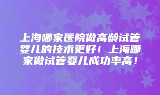 上海哪家医院做高龄试管婴儿的技术更好!上海哪家做试管婴儿成功率高!
