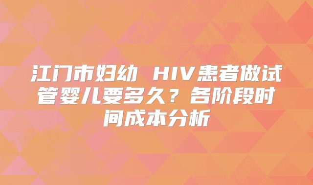江门市妇幼 HIV患者做试管婴儿要多久？各阶段时间成本分析