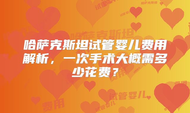 哈萨克斯坦试管婴儿费用解析,一次手术大概需多少花费?