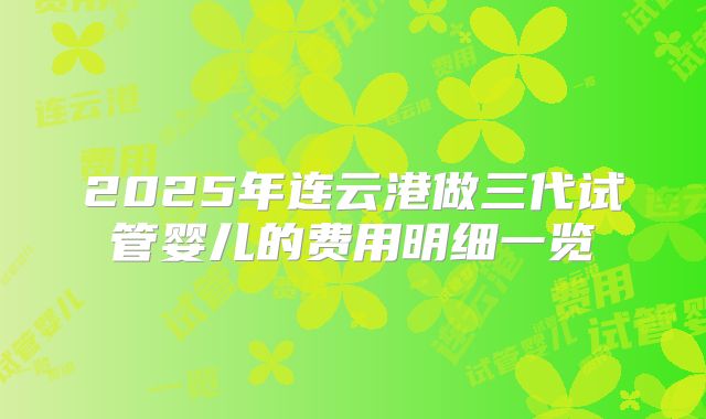2025年连云港做三代试管婴儿的费用明细一览