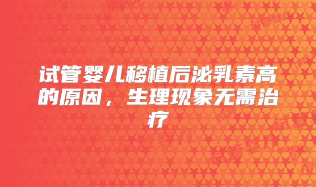 试管婴儿移植后泌乳素高的原因，生理现象无需治疗