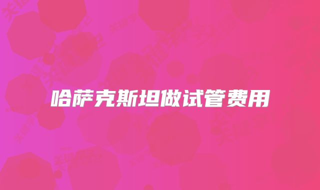 哈萨克斯坦做试管费用