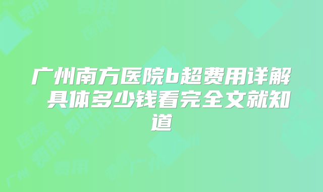 广州南方医院b超费用详解 具体多少钱看完全文就知道