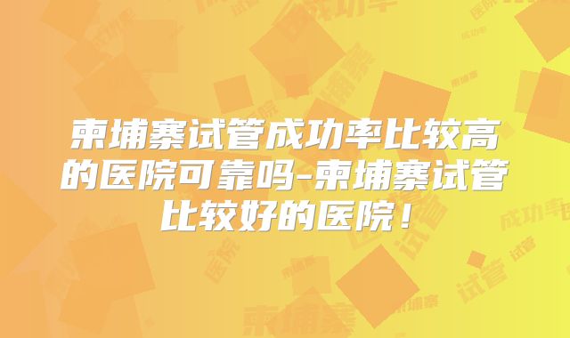 柬埔寨试管成功率比较高的医院可靠吗-柬埔寨试管比较好的医院！
