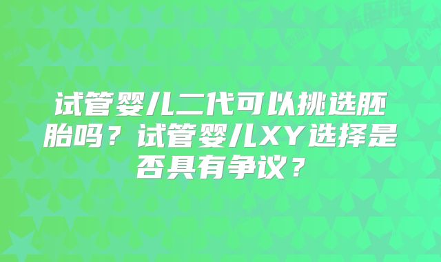 试管婴儿二代可以挑选胚胎吗？试管婴儿XY选择是否具有争议？