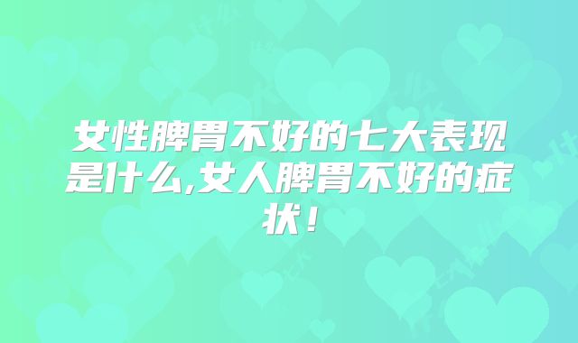 女性脾胃不好的七大表现是什么,女人脾胃不好的症状！