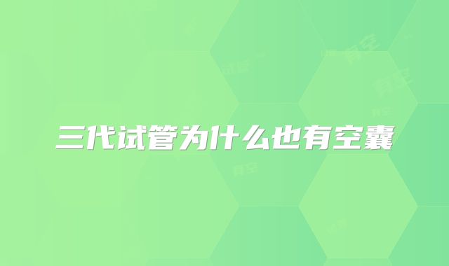 三代试管为什么也有空囊