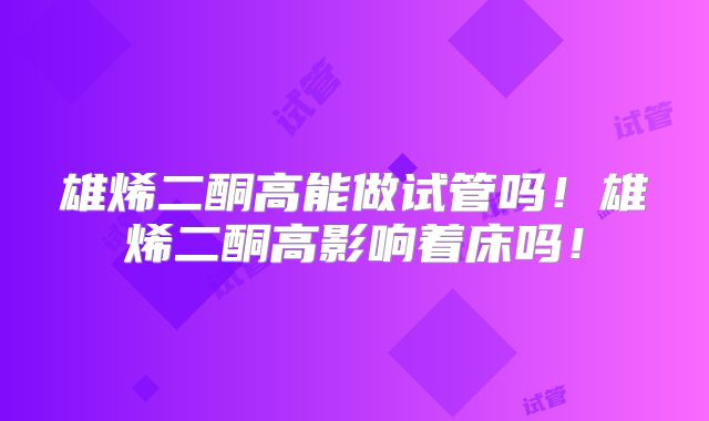雄烯二酮高能做试管吗！雄烯二酮高影响着床吗！