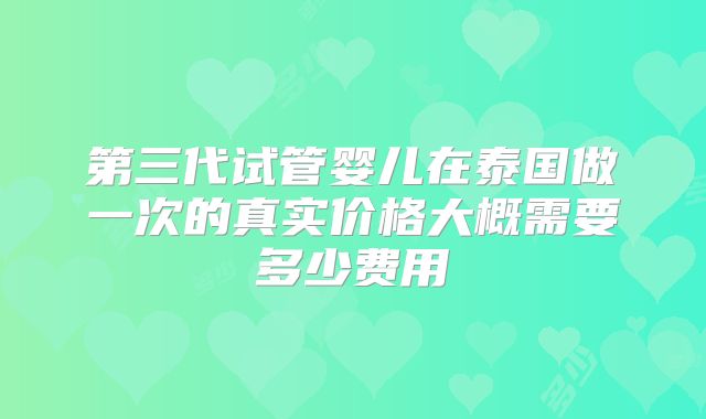 第三代试管婴儿在泰国做一次的真实价格大概需要多少费用