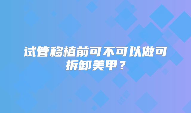 试管移植前可不可以做可拆卸美甲？