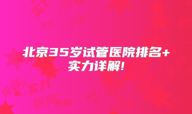 北京35岁试管医院排名+实力详解!