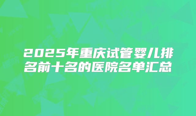 2025年重庆试管婴儿排名前十名的医院名单汇总