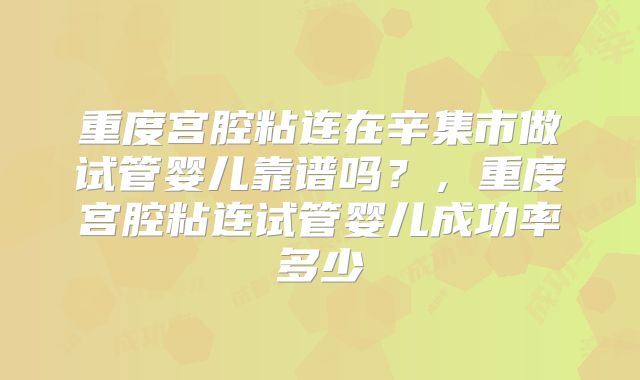 重度宫腔粘连在辛集市做试管婴儿靠谱吗?,重度宫腔粘连试管婴儿成功率多少