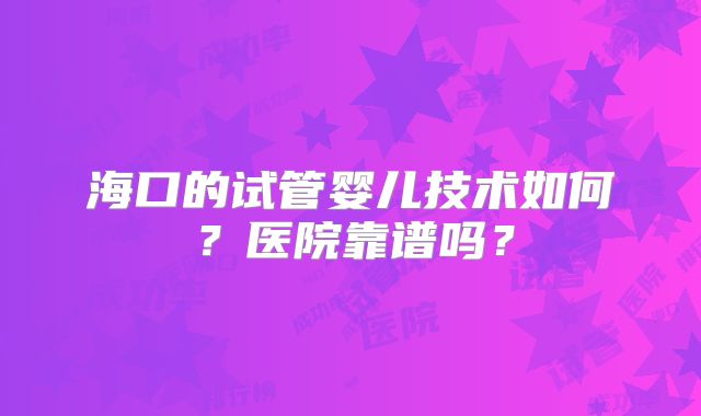 海口的试管婴儿技术如何？医院靠谱吗？