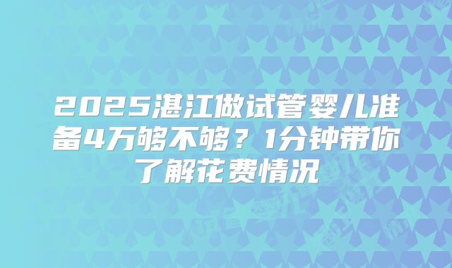 2025湛江做试管婴儿准备4万够不够？1分钟带你了解花费情况