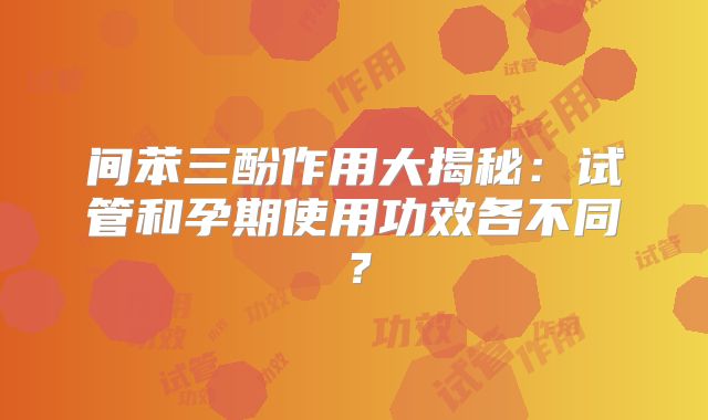 间苯三酚作用大揭秘：试管和孕期使用功效各不同？