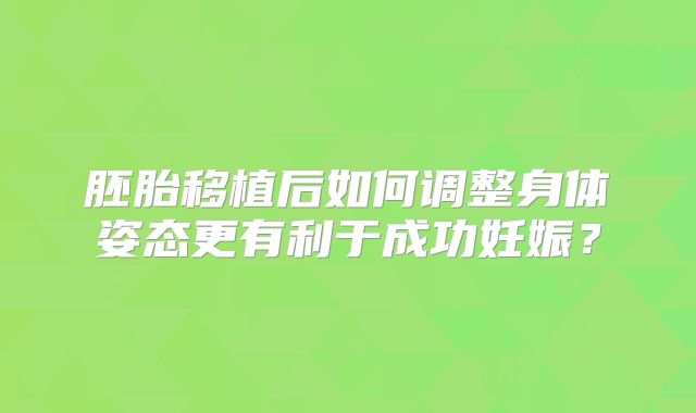 胚胎移植后如何调整身体姿态更有利于成功妊娠？