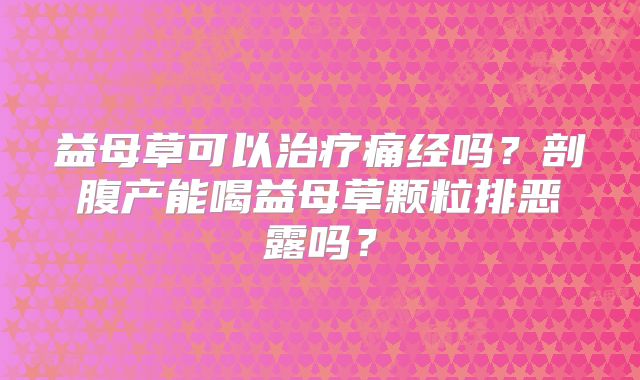 益母草可以治疗痛经吗？剖腹产能喝益母草颗粒排恶露吗？