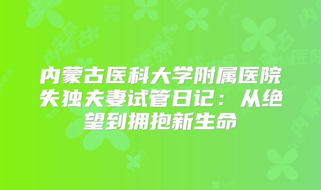 内蒙古医科大学附属医院失独夫妻试管日记：从绝望到拥抱新生命