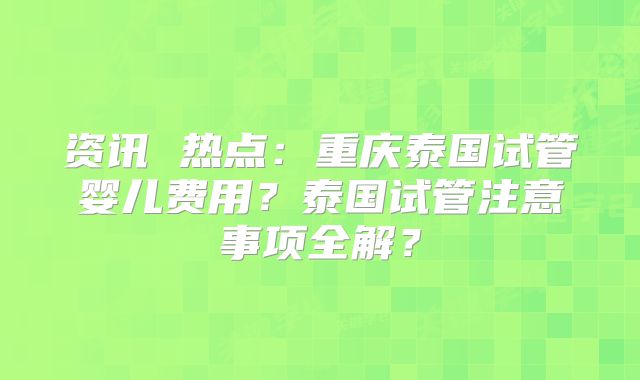 资讯 热点:重庆泰国试管婴儿费用?泰国试管注意事项全解?