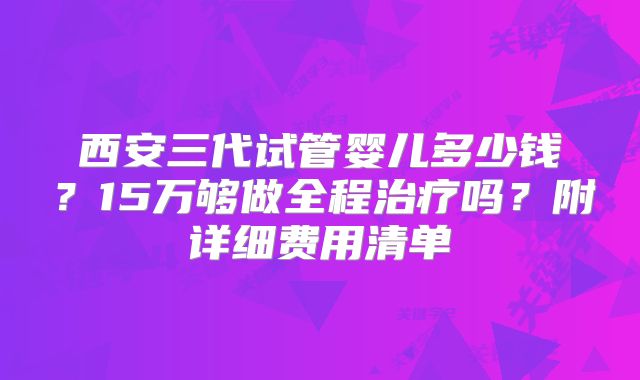 西安三代试管婴儿多少钱？15万够做全程治疗吗？附详细费用清单