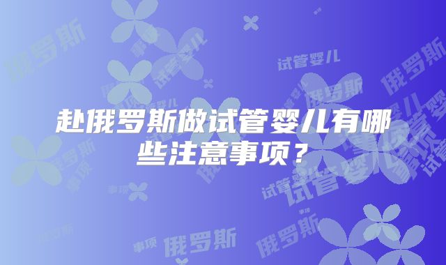 赴俄罗斯做试管婴儿有哪些注意事项？