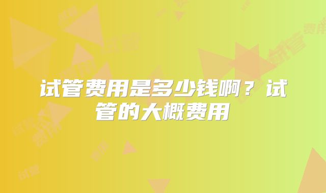 试管费用是多少钱啊?试管的大概费用