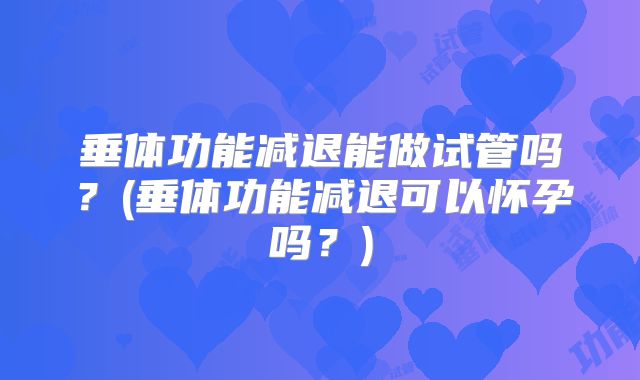 垂体功能减退能做试管吗？(垂体功能减退可以怀孕吗？)