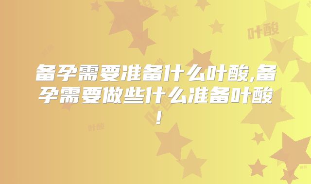 备孕需要准备什么叶酸,备孕需要做些什么准备叶酸!
