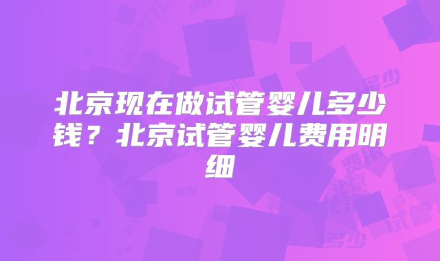 北京现在做试管婴儿多少钱？北京试管婴儿费用明细