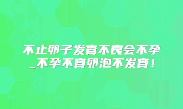 不止卵子发育不良会不孕_不孕不育卵泡不发育!
