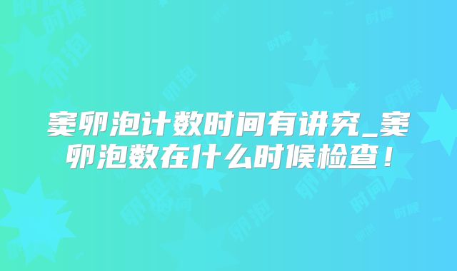 窦卵泡计数时间有讲究_窦卵泡数在什么时候检查!