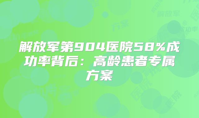 解放军第904医院58%成功率背后：高龄患者专属方案