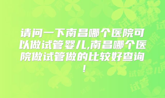 请问一下南昌哪个医院可以做试管婴儿,南昌哪个医院做试管做的比较好查询！