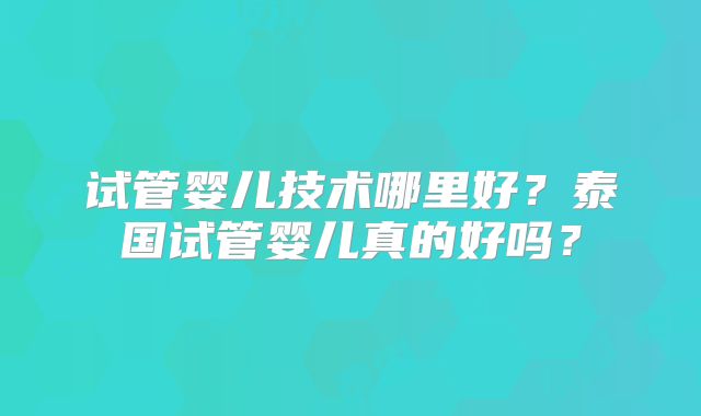 试管婴儿技术哪里好？泰国试管婴儿真的好吗？