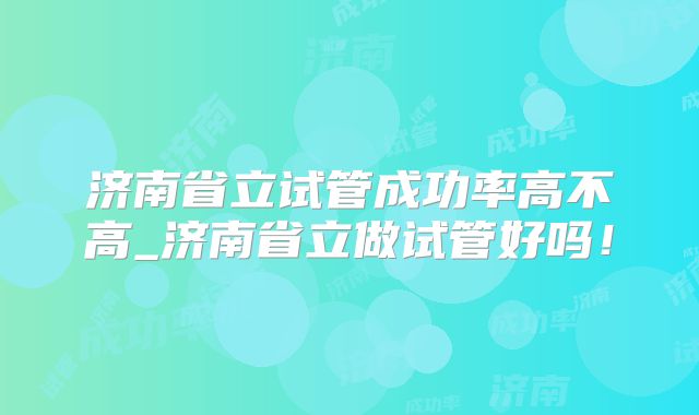 济南省立试管成功率高不高_济南省立做试管好吗！