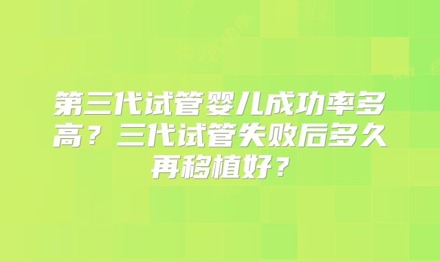 第三代试管婴儿成功率多高？三代试管失败后多久再移植好？