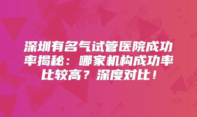深圳有名气试管医院成功率揭秘：哪家机构成功率比较高？深度对比！